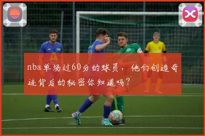 nba单场过60分的球员，他们创造奇迹背后的秘密你知道吗？