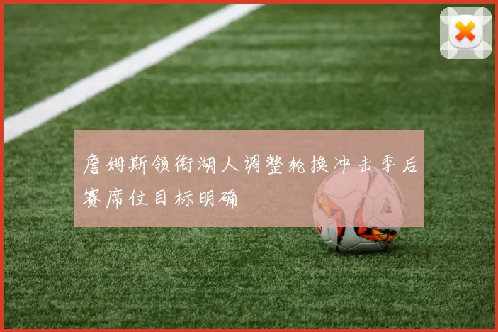 詹姆斯领衔湖人调整轮换冲击季后赛席位目标明确