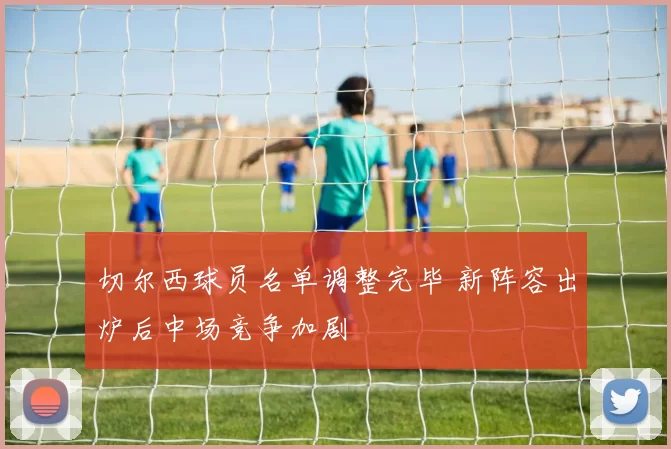 切尔西球员名单调整完毕 新阵容出炉后中场竞争加剧