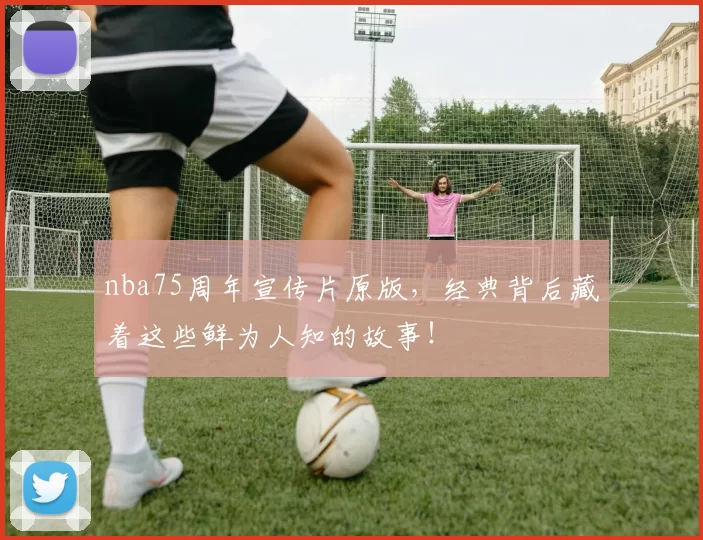nba75周年宣传片原版，经典背后藏着这些鲜为人知的故事！