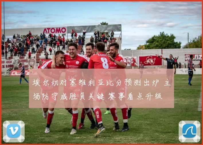 埃尔切对塞维利亚比分预测出炉 主场防守成胜负关键 赛事看点升级