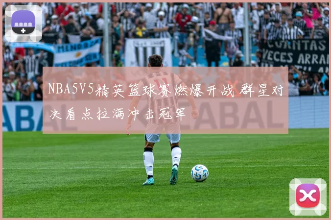 NBA5V5精英篮球赛燃爆开战 群星对决看点拉满冲击冠军