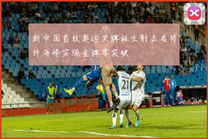 新中国首枚奥运奖牌诞生射击名将许海峰实现金牌零突破