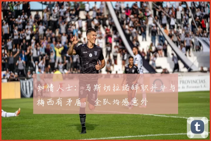 知情人士：马斯切拉诺辞职并非与梅西有矛盾，全队均感意外