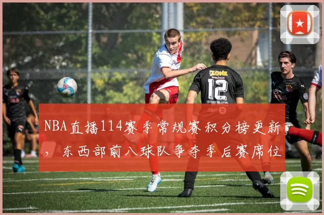 NBA直播114赛季常规赛积分榜更新，东西部前八球队争夺季后赛席位