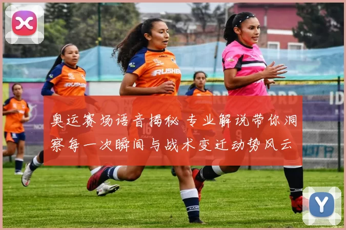 奥运赛场语音揭秘 专业解说带你洞察每一次瞬间与战术变迁动势风云