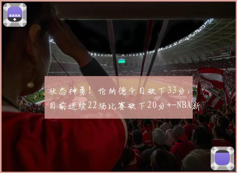 状态神勇！伦纳德今日砍下33分，目前连续22场比赛砍下20分+-NBA新闻
