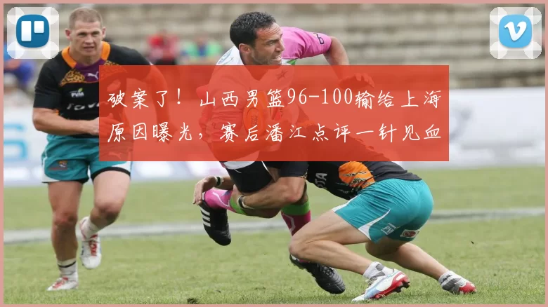 破案了！山西男篮96-100输给上海原因曝光，赛后潘江点评一针见血