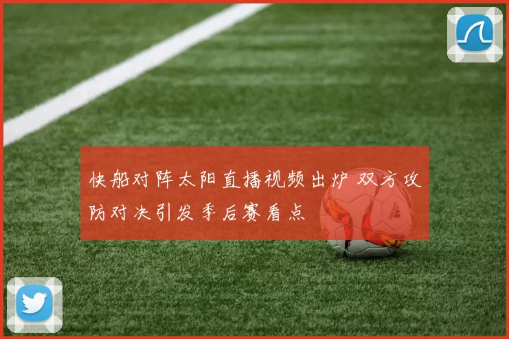 快船对阵太阳直播视频出炉 双方攻防对决引发季后赛看点