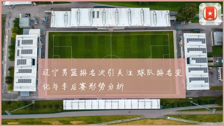 辽宁男篮排名次引关注 球队排名变化与季后赛形势分析