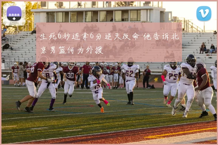 生死6秒连拿6分逆天改命 他告诉北京男篮何为外援