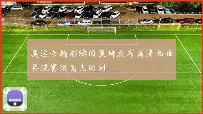 奥运会精彩瞬间集锦发布高清画面再现赛场高光时刻