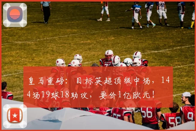 皇马重磅：目标英超顶级中场，144场19球18助攻，要价1亿欧元！