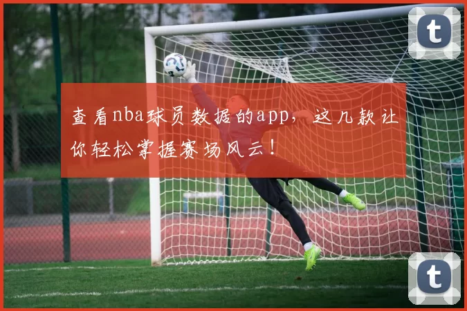 查看nba球员数据的app，这几款让你轻松掌握赛场风云！