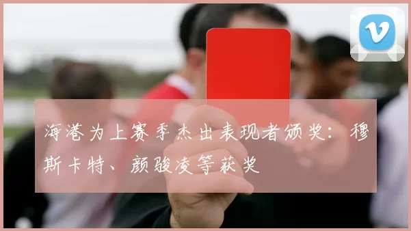 海港为上赛季杰出表现者颁奖：穆斯卡特、颜骏凌等获奖