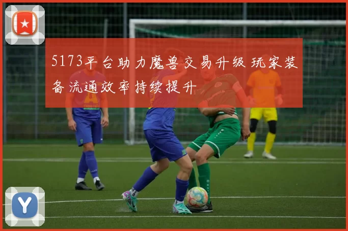 5173平台助力魔兽交易升级 玩家装备流通效率持续提升