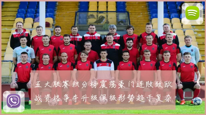 五大联赛积分榜震荡豪门连败致欧战资格争夺升级保级形势趋于复杂
