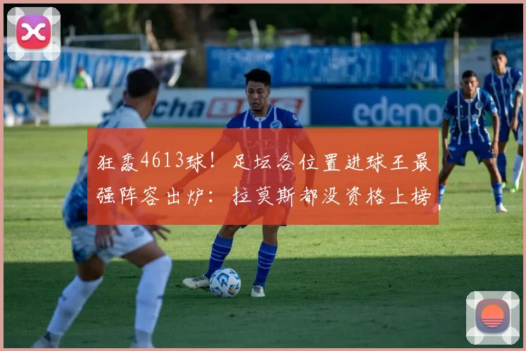 狂轰4613球！足坛各位置进球王最强阵容出炉：拉莫斯都没资格上榜