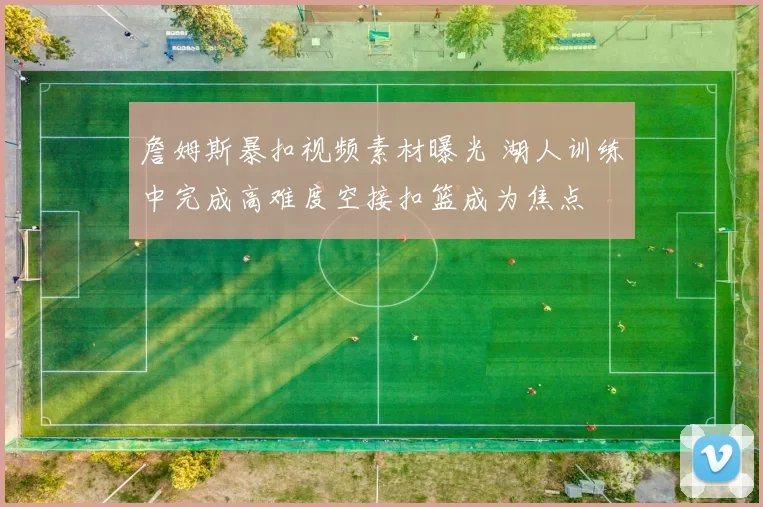 詹姆斯暴扣视频素材曝光 湖人训练中完成高难度空接扣篮成为焦点