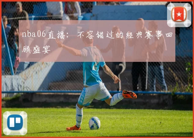 nba06直播：不容错过的经典赛事回顾盛宴