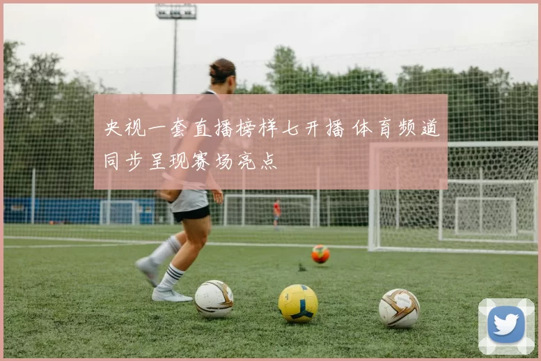 央视一套直播榜样七开播 体育频道同步呈现赛场亮点