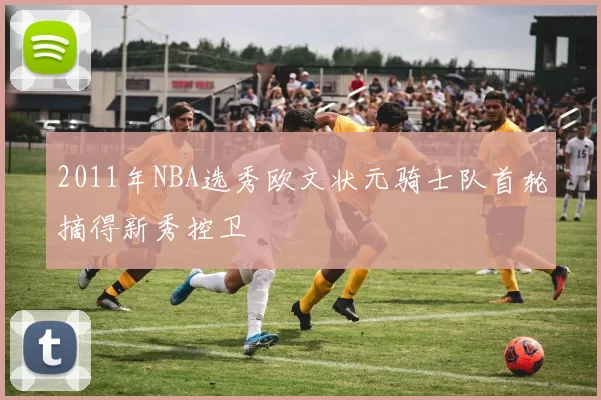 2011年NBA选秀欧文状元骑士队首轮摘得新秀控卫