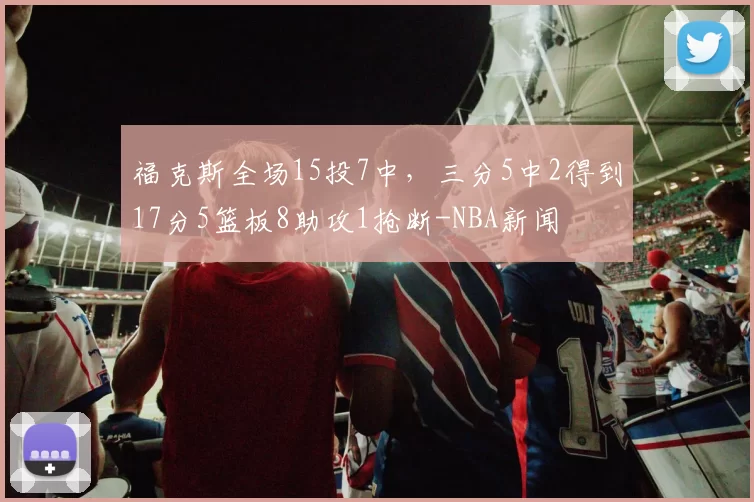 福克斯全场15投7中，三分5中2得到17分5篮板8助攻1抢断-NBA新闻