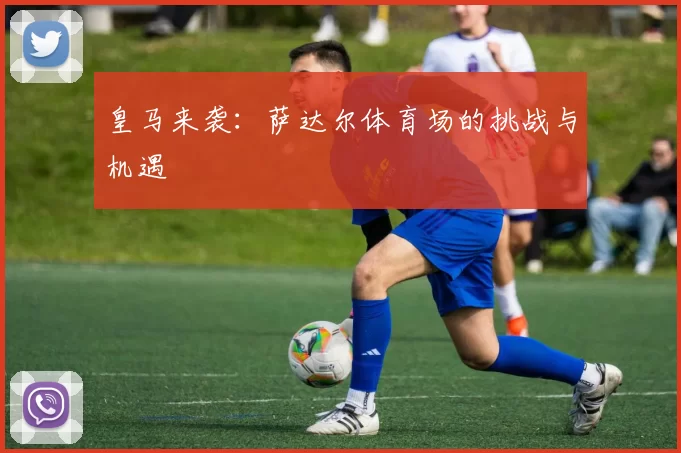 皇马来袭：萨达尔体育场的挑战与机遇