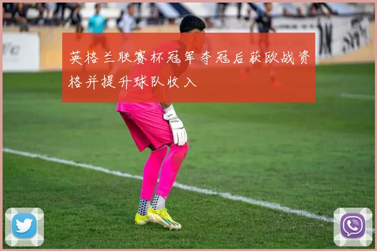 英格兰联赛杯冠军夺冠后获欧战资格并提升球队收入