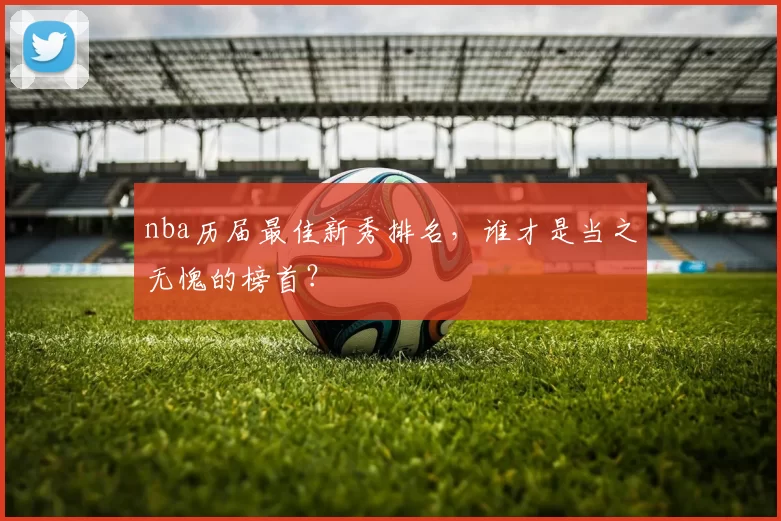 nba历届最佳新秀排名，谁才是当之无愧的榜首？