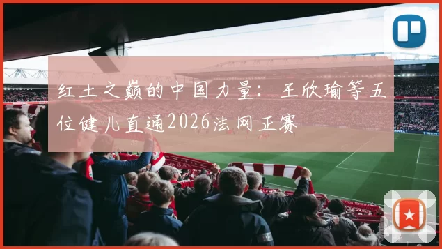 红土之巅的中国力量：王欣瑜等五位健儿直通2026法网正赛
