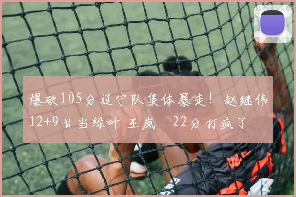 爆砍105分辽宁队集体暴走！赵继伟12+9甘当绿叶 王岚嵚22分打疯了