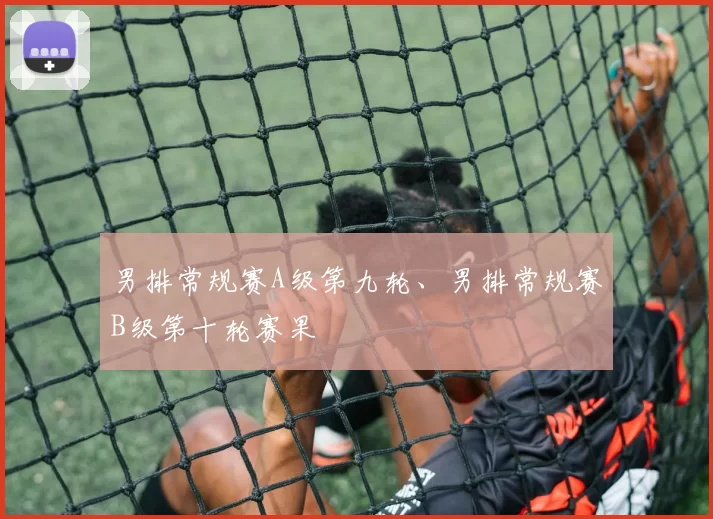 男排常规赛A级第九轮、男排常规赛B级第十轮赛果