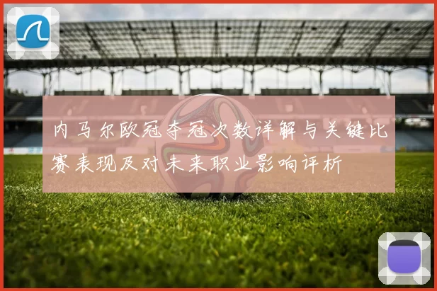 内马尔欧冠夺冠次数详解与关键比赛表现及对未来职业影响评析