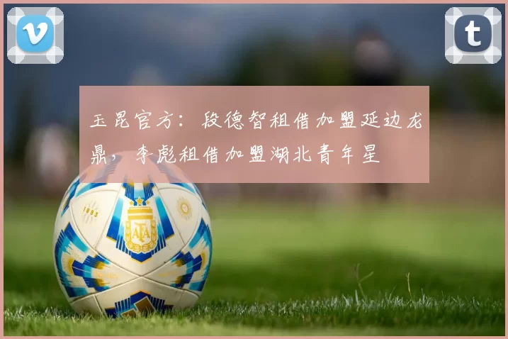 玉昆官方：段德智租借加盟延边龙鼎，李彪租借加盟湖北青年星