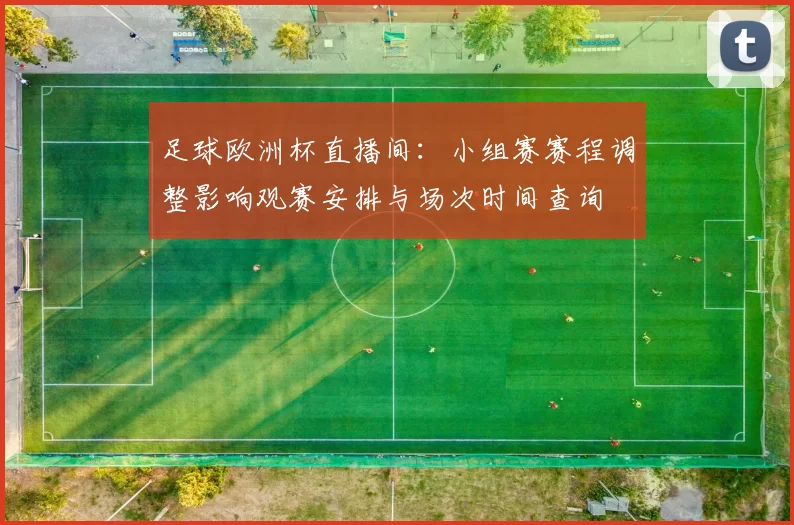 足球欧洲杯直播间：小组赛赛程调整影响观赛安排与场次时间查询