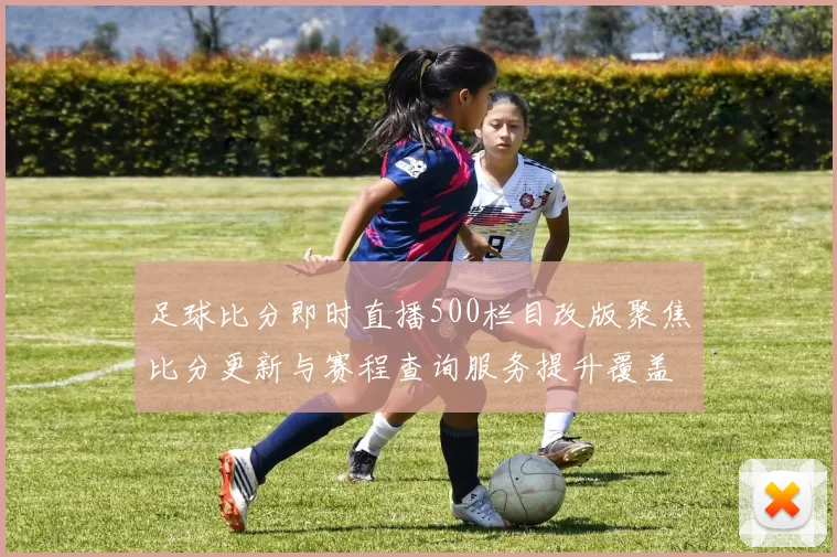 足球比分即时直播500栏目改版聚焦比分更新与赛程查询服务提升覆盖范围
