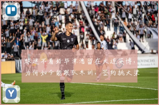 球迷不看好毕津浩留在大连英博，为何如今能跟队冬训，签约挑大梁