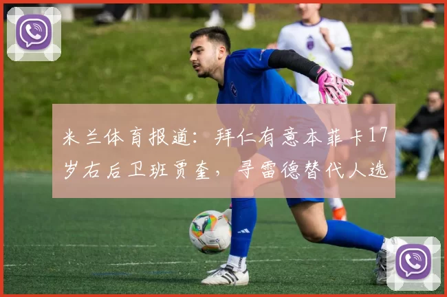米兰体育报道：拜仁有意本菲卡17岁右后卫班贾奎，寻雷德替代人选_未来_球员_拜仁慕尼黑