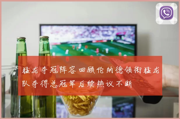 猛龙夺冠阵容回顾伦纳德领衔猛龙队夺得总冠军后续热议不断