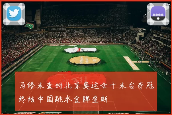 马修米查姆北京奥运会十米台夺冠终结中国跳水金牌垄断