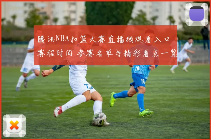 腾讯NBA扣篮大赛直播线观看入口 赛程时间 参赛名单与精彩看点一览