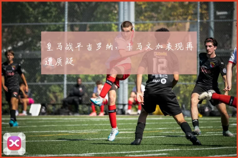 皇马战平吉罗纳，卡马文加表现再遭质疑