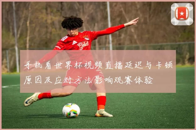 手机看世界杯视频直播延迟与卡顿原因及应对方法影响观赛体验