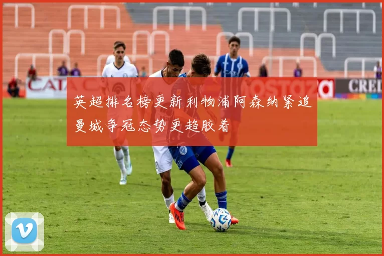 英超排名榜更新利物浦阿森纳紧追曼城争冠态势更趋胶着