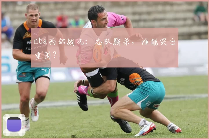 nba西部战况：各队厮杀，谁能突出重围？