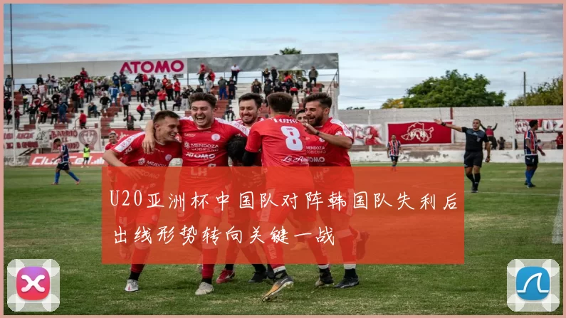 U20亚洲杯中国队对阵韩国队失利后出线形势转向关键一战
