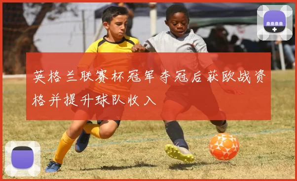 英格兰联赛杯冠军夺冠后获欧战资格并提升球队收入