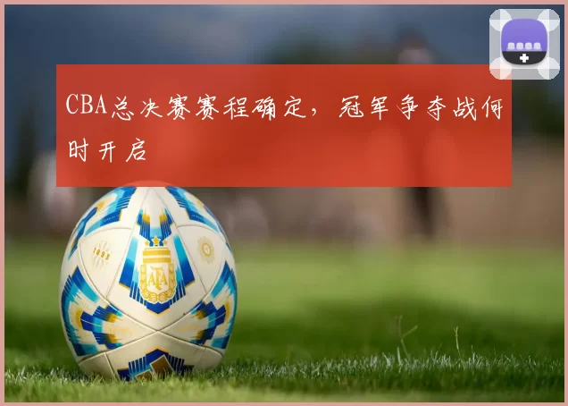 CBA总决赛赛程确定，冠军争夺战何时开启