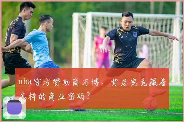 nba官方赞助商万博，背后究竟藏着怎样的商业密码？